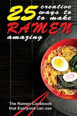 25 Creative Ways to Make Your Ramen Amazing: The Ramen Cookbook that Everyone can Use by Thomas Kelley