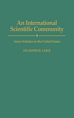 An International Scientific Community: Asian Scholars in the United States by Hyaeweol Choi