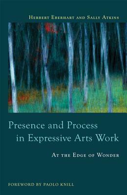 Presence and Process in Expressive Arts Work: At the Edge of Wonder by Sally Atkins, Herbert Eberhart