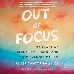 Out of Focus: My Story of Sexuality, Shame, and Toxic Evangelicalism by Amber Cantorna-Wylde