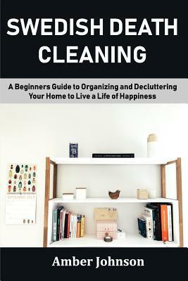 Swedish Death Cleaning: A Beginners Guide to Organizing and Decluttering Your Home to Live a Life of Happiness by Amber Johnson