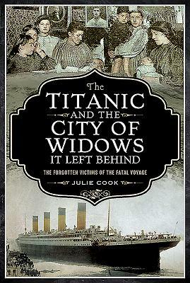 The Titanic and the City of Widows It Left Behind: The Forgotten Victims of the Fatal Voyage by Julie Cook