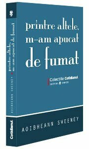 Printre altele, m-am apucat de fumat by Aoibheann Sweeney