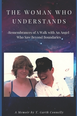 The Woman Who Understands: Remembrances of A Walk with An Angel Who Saw Beyond Boundaries by T. Garth Connelly