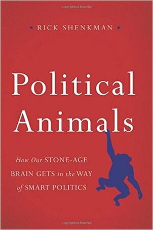 Political Animals: How Our Stone-Age Brain Gets in the Way of Smart Politics by Rick Shenkman