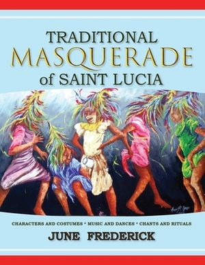 Traditional Masquerade of Saint Lucia: Characters and Costumes * Music and Dances * Chants and Rituals by June Frederick