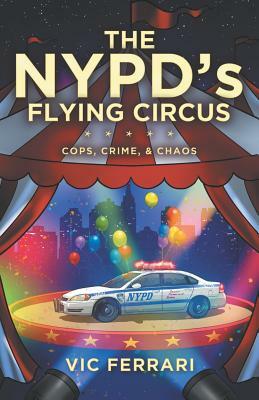 The NYPD's Flying Circus: Cops, Crime & Chaos by Vic Ferrari