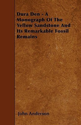Dura Den - A Monograph Of The Yellow Sandstone And Its Remarkable Fossil Remains by John Anderson