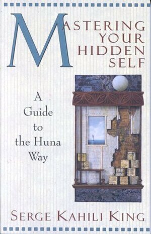 Mastering Your Hidden Self: A Guide to the Huna Way by Serge Kahili King