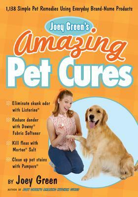 Joey Green's Amazing Pet Cures: 1,138 Simple Pet Remedies Using Everyday Brand-Name Products by Joey Green