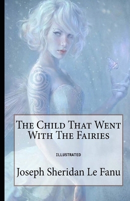 The Child That Went With The Fairies Illustrated by J. Sheridan Le Fanu