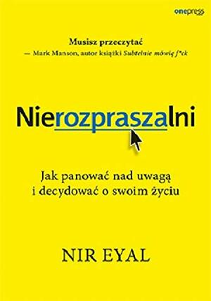 Nierozpraszalni. Jak panować nad uwagą i decydować o swoim życiu by Nir Eyal