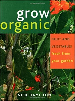 Grow Organic: Fruit and Vegetables Fresh from Your Garden by Nick Hamilton