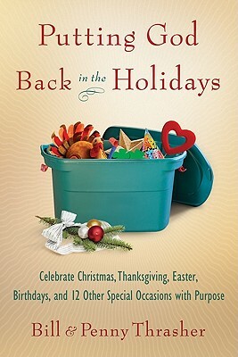 Putting God Back in the Holidays: Celebrate Christmas, Thanksgiving, Easter, Birthdays, and 12 Other Special Occasions with Purpose by Penny Thrasher, Bill Thrasher