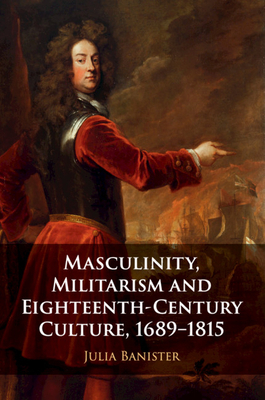 Masculinity, Militarism and Eighteenth-Century Culture, 1689-1815 by Julia Banister