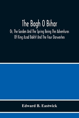 The Bagh O Bihar; Or, The Garden And The Spring Being The Adventures Of King Azad Bakht And The Four Darweshes. Literally Translated From The Urdu Of by Edward B. Eastwick