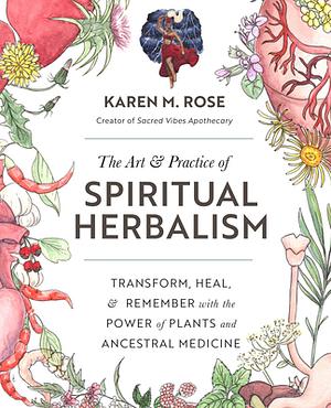Art &amp; Practice of Spiritual Herbalism: Transform, Heal, and Remember with the Power of Plants and Ancestral Medicine by Karen M. Rose