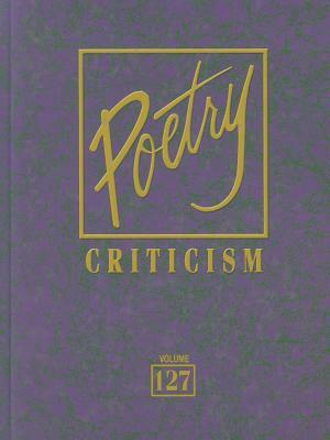 Poetry Criticism, Volume 127: Excerpts from Criticism of the Works of the Most Significant and Widely Studied Poets of World Literature by 