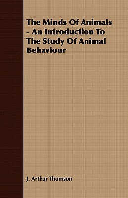 The Minds of Animals - An Introduction to the Study of Animal Behaviour by J. Arthur Thomson