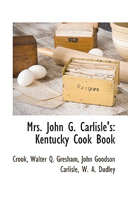 Mrs. John G. Carlisle's Kentucky Cook Book by Crook, Walter Q. Gresham, John Goodson Carlisle