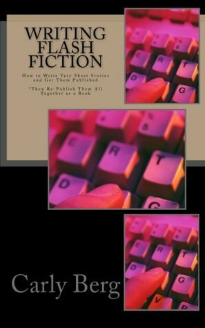 Writing Flash Fiction: How to Write Very Short Stories and Get Them Published by Carly Berg