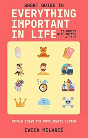 Short Guide to Everything Important in Life: (13 Topics with Tricks & Tips) by Ivica Milarić