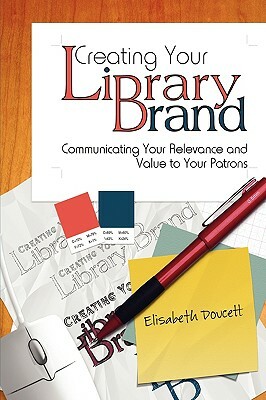 Creating Your Library Brand: Communicating Your Relevance and Value to Your Patrons by Elisabeth Doucett