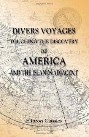 Divers Voyages Touching the Discovery of America and the Islands Adjacent: Collected and Published by Richard Hakluyt in the Year 1582 by John Winter Jones