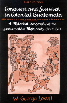 Conquest and Survival in Colonial Guatemala: A Historical Geography of the Cuchumatn Highlands, 1500 1821 by George Lovell