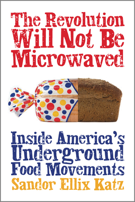 The Revolution Will Not Be Microwaved: Inside America's Underground Food Movements by Sandor Ellix Katz