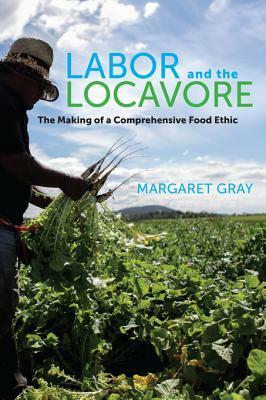 Labor and the Locavore: The Making of a Comprehensive Food Ethic by Margaret Gray