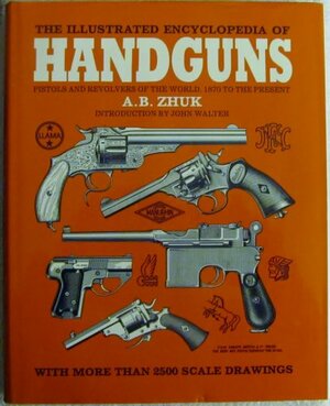 Illustrated Encyclopedia of Twentieth-Century Hanguns: Pistols and Revolvers of the World from 1870 to the Present by A.B. Zhuk