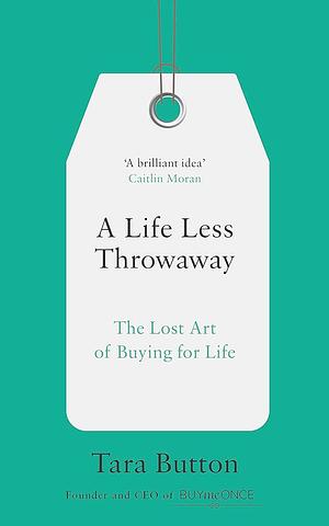 A Life Less Throwaway: The Lost Art of Buying for Life by Tara Button