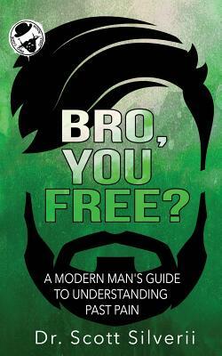Bro, You Free?: A Modern Man's Guide to Understanding Past Pain (Part 1) by Scott Silverii
