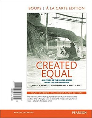 Created Equal: A History of the United States, Volume 1: To 1877 by Vicki L. Ruiz, Jacqueline A. Jones, Tim Borstelmann, Elaine Tyler May, Peter Wood