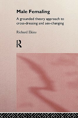 Male Femaling: A Grounded Theory Approach to Cross-Dressing and Sex-Changing by Richard Ekins