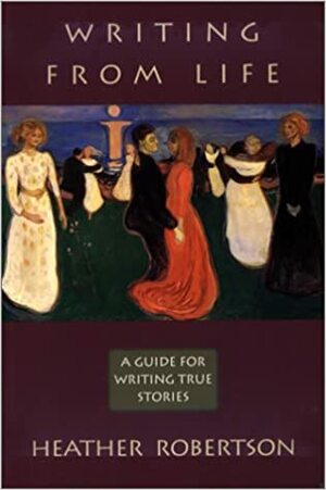 Writing from Life: A Guide for Writing True Stories by Heather Robertson