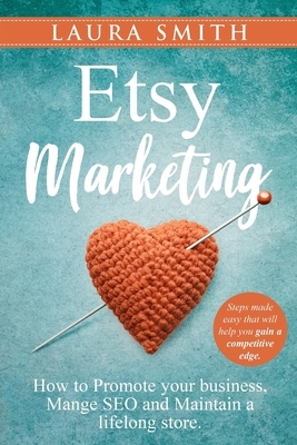 Etsy Marketing: How to Promote Your Business, Manage SEO, and Maintain a Lifelong Store: Steps made easy that will help you gain a com by Laura Smith