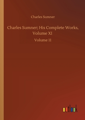 Charles Sumner; His Complete Works, Volume XI: Volume 11 by Charles Sumner