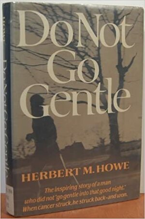 Do Not Go Gentle: The Inspiring Story of a Man Who Did Not Go Gentle Into That Good Night, .... by Herbert M. Howe