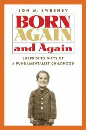 Born Again and Again: Surprising Gifts of a Fundamentalist Childhood by Jon M. Sweeney