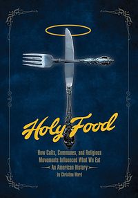 Holy Food: How Cults, Communes, and Religious Movements Influenced What We Eat -- an American History by Christina Ward