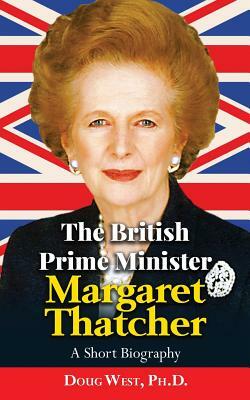 The British Prime Minister Margaret Thatcher: A Short Biography by Doug West