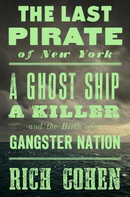 The Last Pirate of New York: A Ghost Ship, a Killer, and the Birth of a Gangster Nation by Rich Cohen
