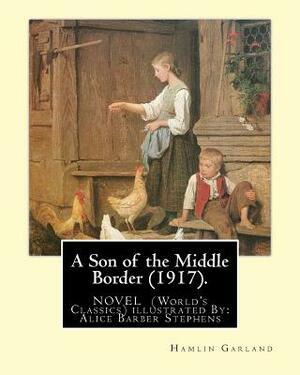 A Son of the Middle Border (1917). NOVEL BY: Hamlin Garland (World's Classics): with illustrations By: Alice Barber Stephens (July 1, 1858 - July 13, by Hamlin Garland, Alice Barber Stephens