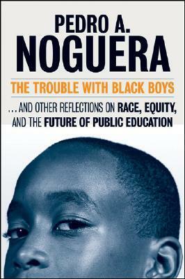 The Trouble with Black Boys: And Other Reflections on Race, Equity, and the Future of Public Education by Pedro A. Noguera