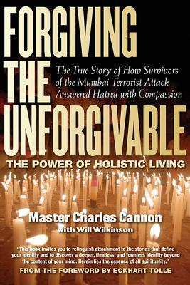 Forgiving the Unforgivable: The True Story of How Survivors of the Mumbai Terrorist Attack Answered Hatred with Compassion by Master Charles Cannon