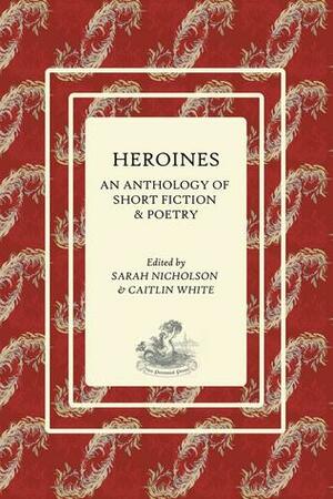 Heroines: An Anthology of Short Fiction and Poetry by Caitlin White, Sarah Nicholson