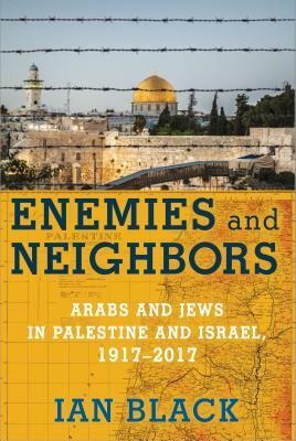 Enemies and Neighbors: Arabs and Jews in Palestine and Israel, 1917-2017 by Ian Black