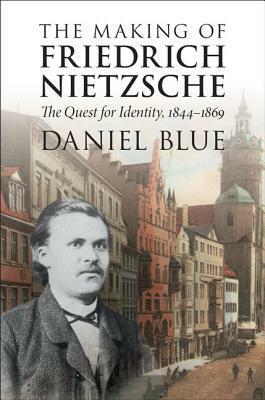 The Making of Friedrich Nietzsche: The Quest for Identity, 1844-1869 by Daniel Blue